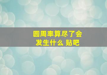 圆周率算尽了会发生什么 贴吧